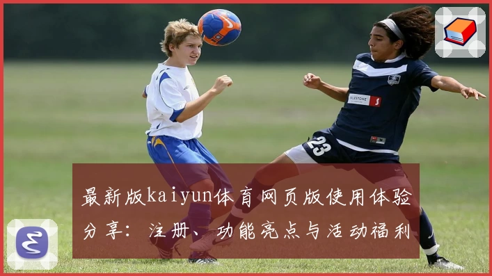 最新版kaiyun体育网页版使用体验分享：注册、功能亮点与活动福利全解读