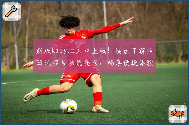 新版kaiyun入口上线！快速了解注册流程与功能亮点，畅享便捷体验