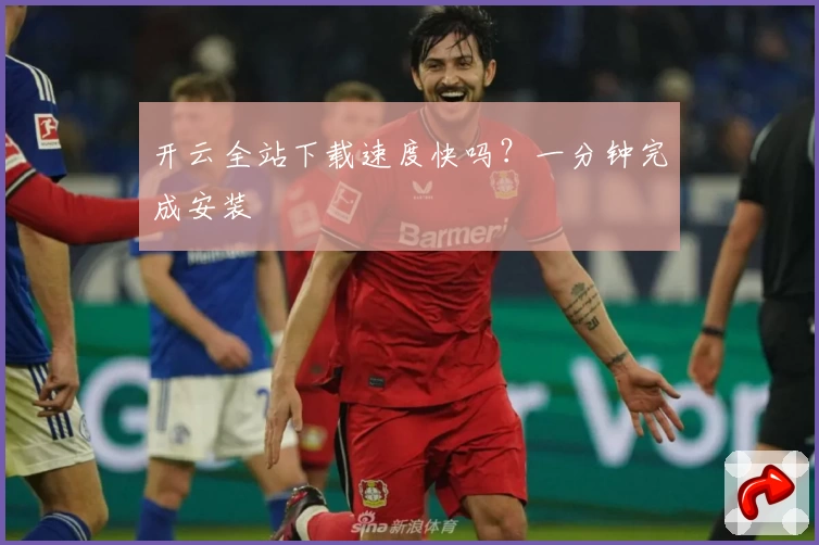 开云全站下载速度快吗？一分钟完成安装