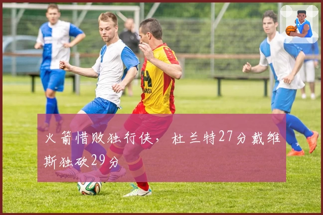 火箭惜败独行侠，杜兰特27分戴维斯独砍29分