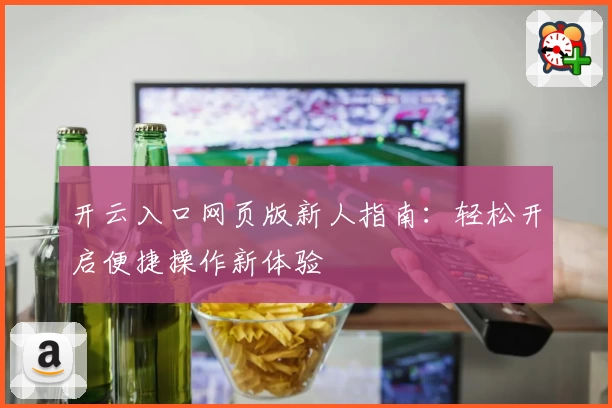 开云入口网页版新人指南：轻松开启便捷操作新体验