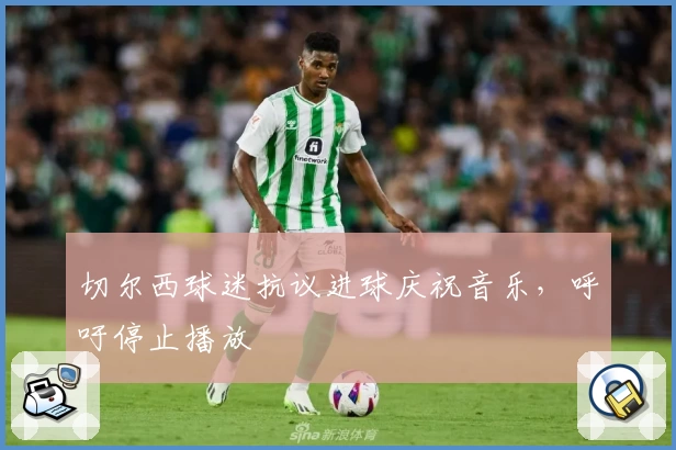 切尔西球迷抗议进球庆祝音乐，呼吁停止播放