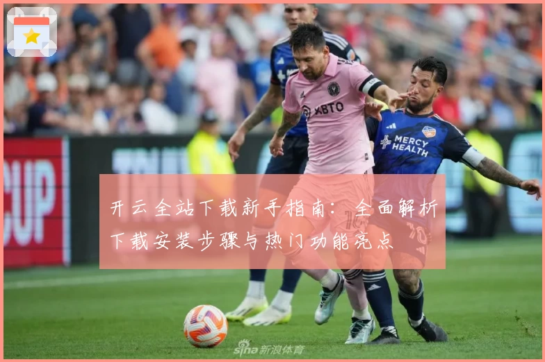 开云全站下载新手指南：全面解析下载安装步骤与热门功能亮点