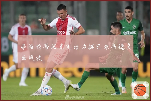 弗洛伦蒂诺亲电话力挺巴尔韦德负面风波