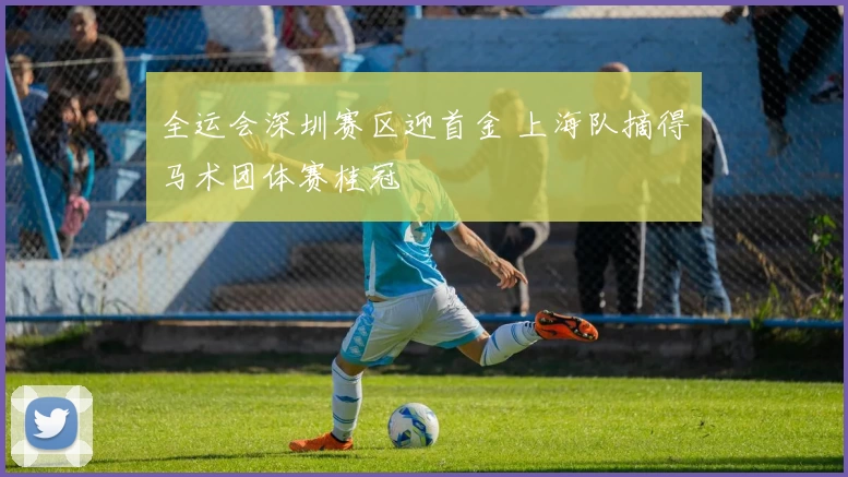全运会深圳赛区迎首金 上海队摘得马术团体赛桂冠