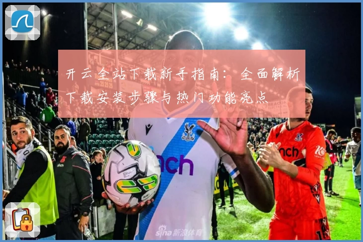 开云全站下载新手指南：全面解析下载安装步骤与热门功能亮点