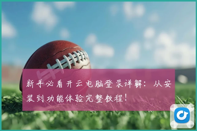 新手必看开云电脑登录详解：从安装到功能体验完整教程！