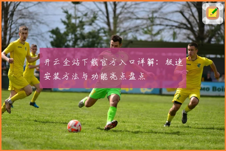 开云全站下载官方入口详解：极速安装方法与功能亮点盘点