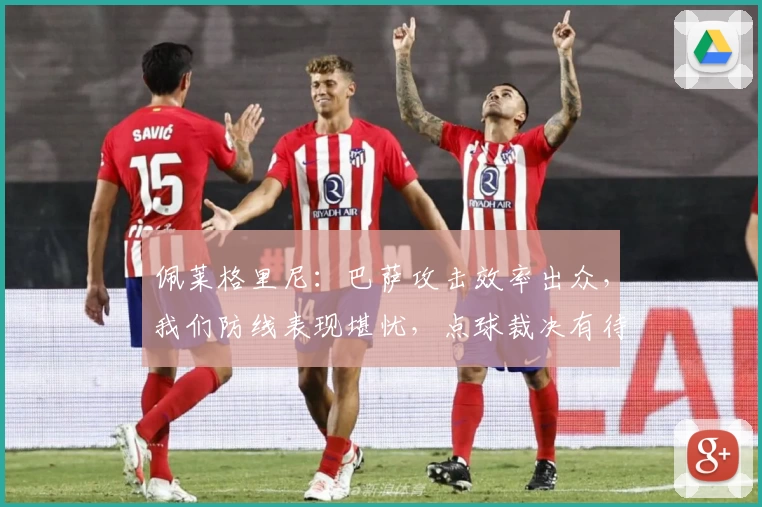 佩莱格里尼:巴萨攻击效率出众,我们防线表现堪忧,点球裁决有待商榷