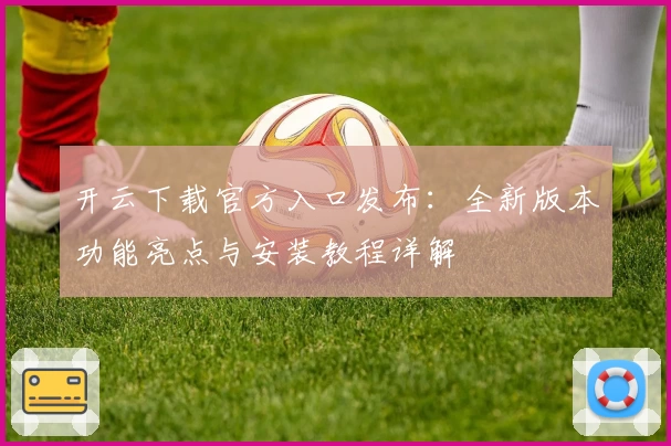 开云下载官方入口发布：全新版本功能亮点与安装教程详解