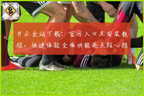 开云全站下载：官方入口及安装教程，快速体验全面功能亮点贴心指南