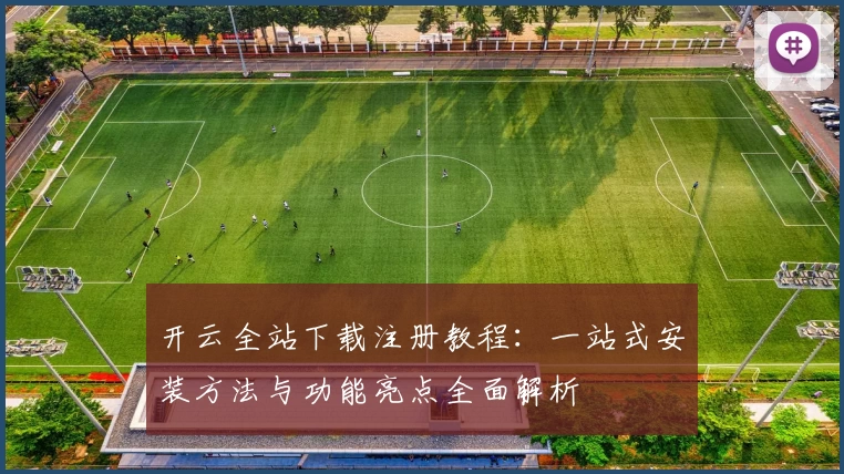 开云全站下载注册教程：一站式安装方法与功能亮点全面解析