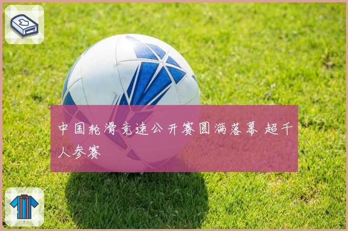 中国轮滑竞速公开赛圆满落幕 超千人参赛