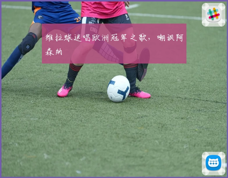 维拉球迷唱欧洲冠军之歌，嘲讽阿森纳