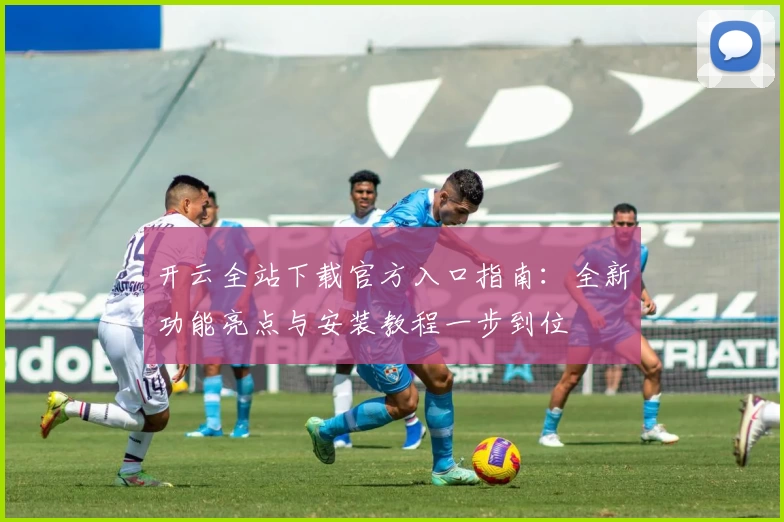 开云全站下载官方入口指南：全新功能亮点与安装教程一步到位