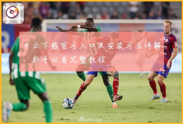 开云下载官方入口及安装方法详解,新手必看完整教程