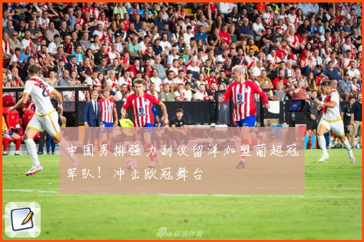 中国男排强力副攻留洋加盟葡超冠军队！冲击欧冠舞台