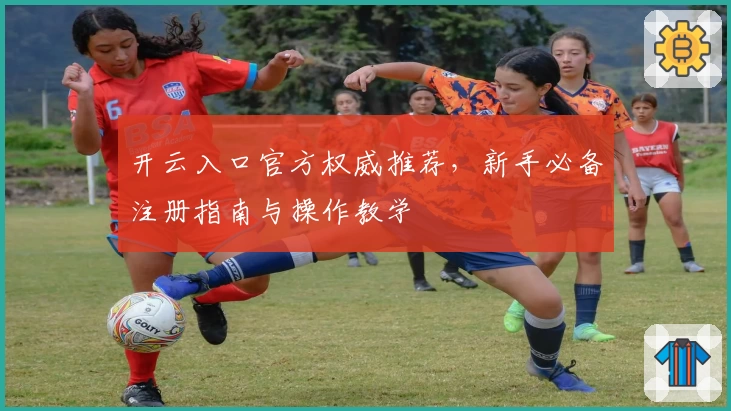 开云入口官方权威推荐，新手必备注册指南与操作教学