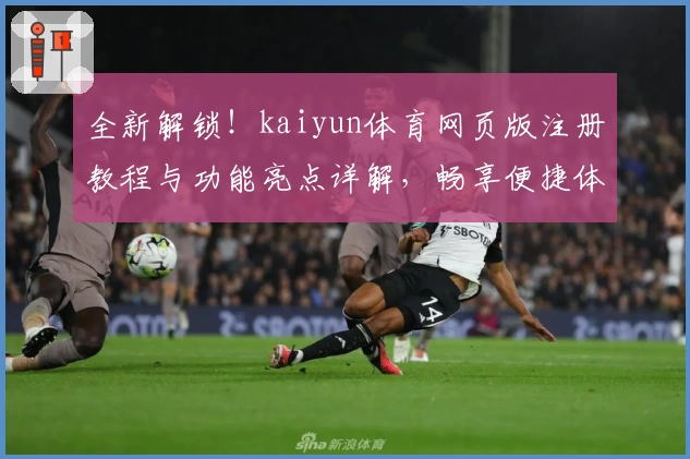 全新解锁！kaiyun体育网页版注册教程与功能亮点详解，畅享便捷体验