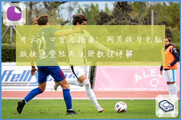 开云入口官方指南：网页版与电脑版快速登陆及注册教程详解
