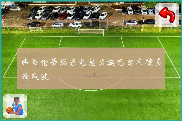 弗洛伦蒂诺亲电话力挺巴尔韦德负面风波