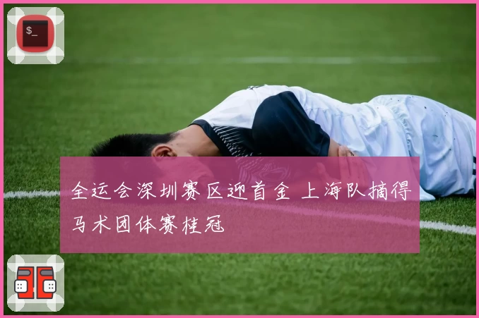 全运会深圳赛区迎首金 上海队摘得马术团体赛桂冠