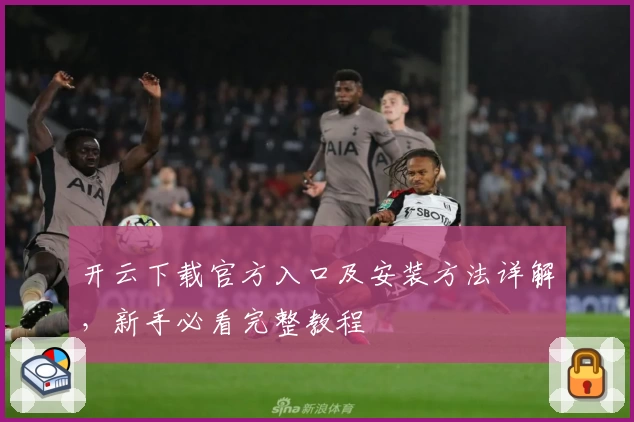 开云下载官方入口及安装方法详解，新手必看完整教程