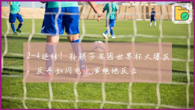 2-4逆转！孙颖莎混团世界杯大爆发，反手如闪电上演绝地反击