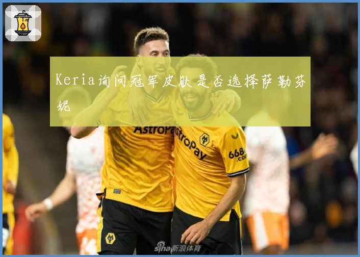 Keria询问冠军皮肤是否选择萨勒芬妮