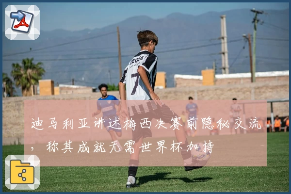 迪马利亚讲述梅西决赛前隐秘交流，称其成就无需世界杯加持