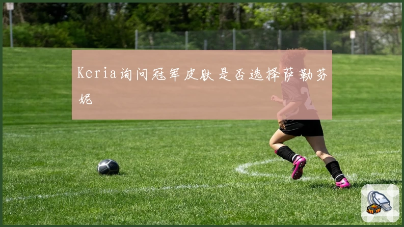 Keria询问冠军皮肤是否选择萨勒芬妮