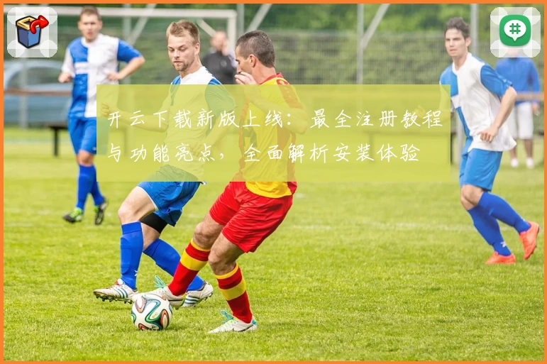 开云下载新版上线：最全注册教程与功能亮点，全面解析安装体验