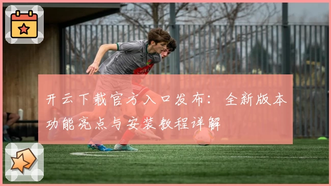 开云下载官方入口发布:全新版本功能亮点与安装教程详解