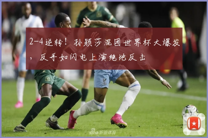 2-4逆转！孙颖莎混团世界杯大爆发，反手如闪电上演绝地反击