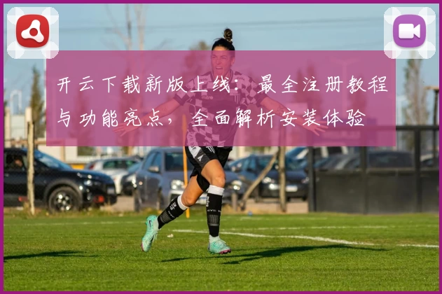 开云下载新版上线：最全注册教程与功能亮点，全面解析安装体验