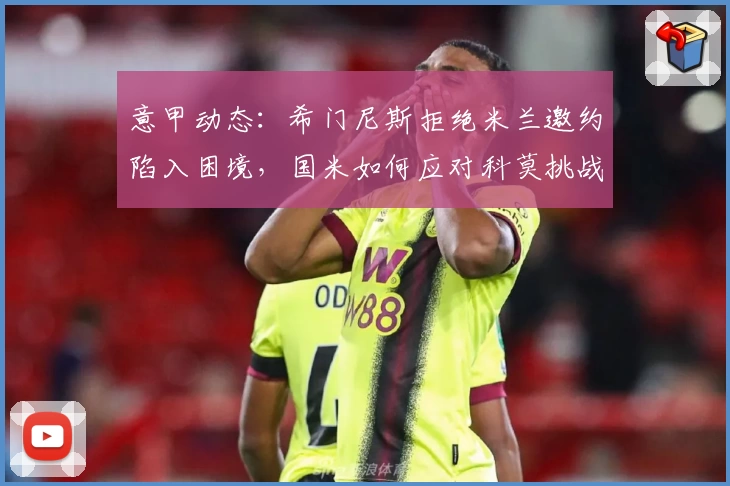 意甲动态：希门尼斯拒绝米兰邀约陷入困境，国米如何应对科莫挑战