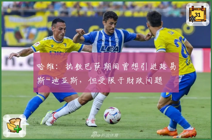 哈维:执教巴萨期间曾想引进路易斯-迪亚斯,但受限于财政问题