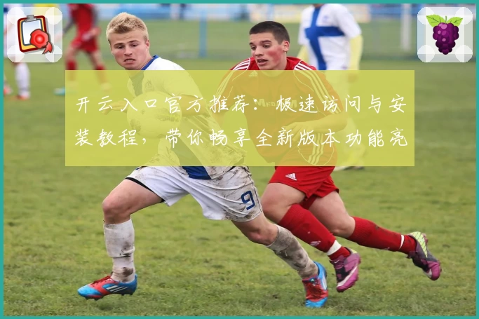 开云入口官方推荐：极速访问与安装教程，带你畅享全新版本功能亮点
