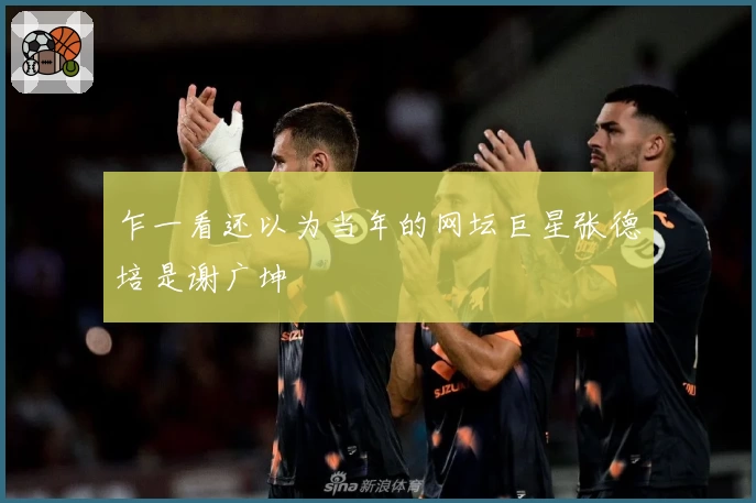 乍一看还以为当年的网坛巨星张德培是谢广坤