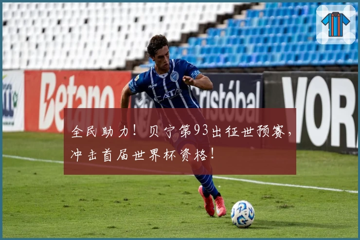 全民助力！贝宁第93出征世预赛，冲击首届世界杯资格！