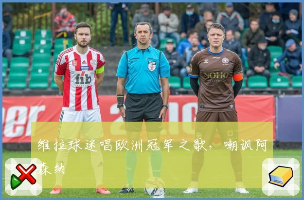 维拉球迷唱欧洲冠军之歌，嘲讽阿森纳