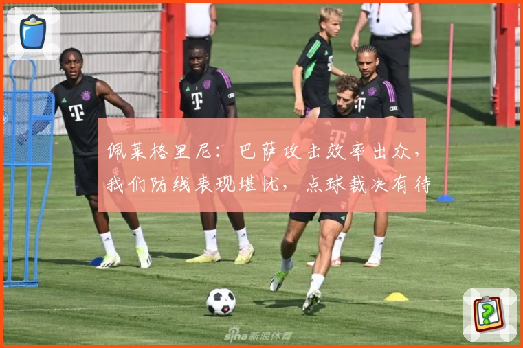 佩莱格里尼：巴萨攻击效率出众，我们防线表现堪忧，点球裁决有待商榷