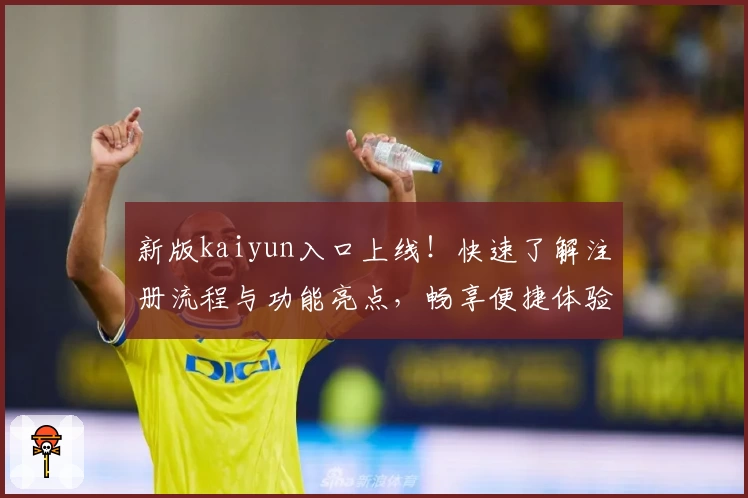 新版kaiyun入口上线！快速了解注册流程与功能亮点，畅享便捷体验